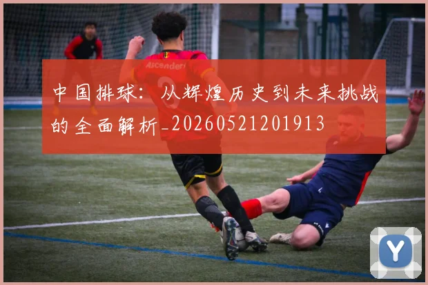 中国排球:从辉煌历史到未来挑战的全面解析_20260521201913