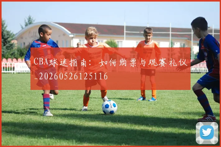 CBA球迷指南：如何购票与观赛礼仪_20260526125116