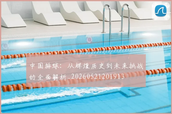 中国排球：从辉煌历史到未来挑战的全面解析_20260521201913