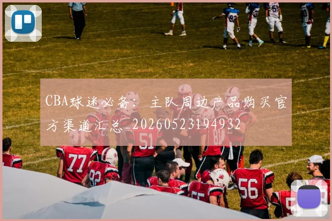 CBA球迷必备:主队周边产品购买官方渠道汇总_20260523194932