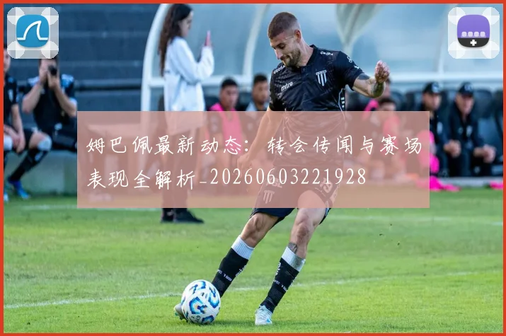 姆巴佩最新动态：转会传闻与赛场表现全解析_20260603221928