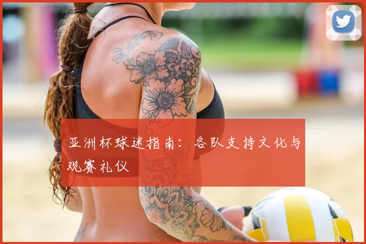 亚洲杯球迷指南：各队支持文化与观赛礼仪