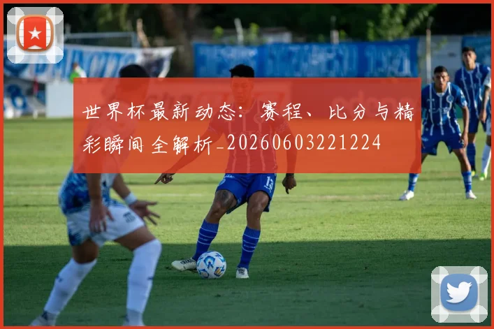 世界杯最新动态：赛程、比分与精彩瞬间全解析_20260603221224