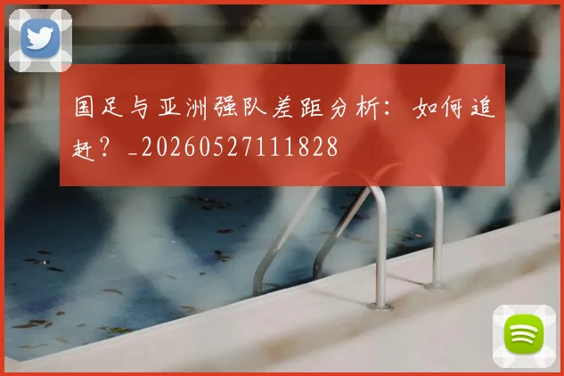 国足与亚洲强队差距分析：如何追赶？_20260527111828