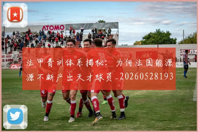 法甲青训体系揭秘：为何法国能源源不断产出天才球员_20260528193517