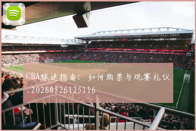 CBA球迷指南:如何购票与观赛礼仪_20260526125116