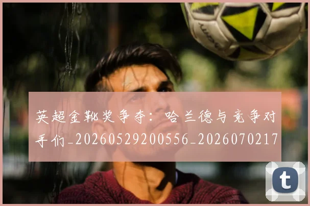 英超金靴奖争夺：哈兰德与竞争对手们_20260529200556_20260702175040