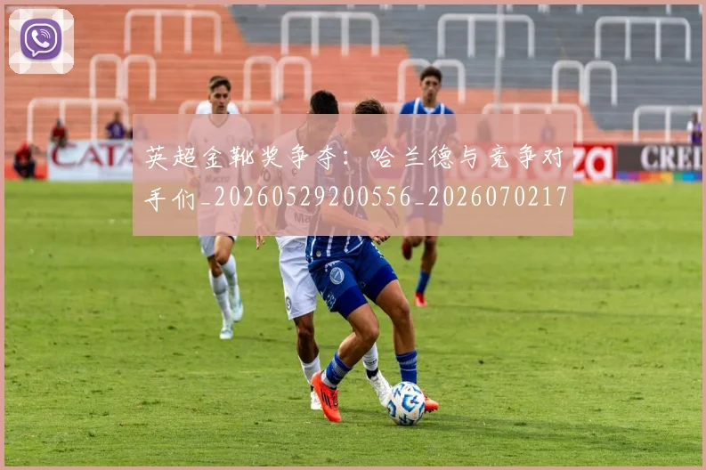 英超金靴奖争夺:哈兰德与竞争对手们_20260529200556_20260702175040