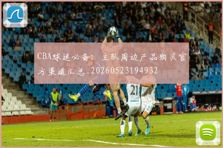 CBA球迷必备：主队周边产品购买官方渠道汇总_20260523194932