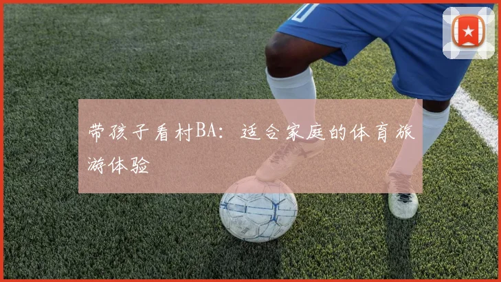 带孩子看村BA:适合家庭的体育旅游体验