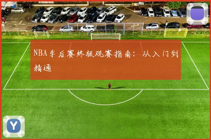 NBA季后赛终极观赛指南:从入门到精通