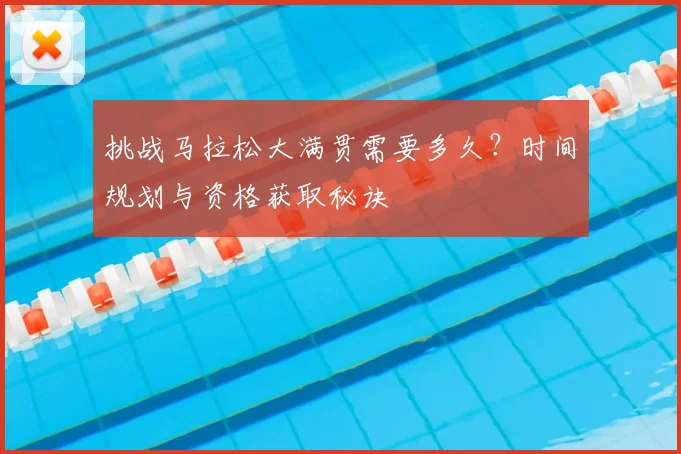 挑战马拉松大满贯需要多久？时间规划与资格获取秘诀