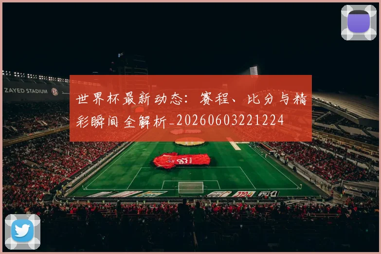 世界杯最新动态:赛程、比分与精彩瞬间全解析_20260603221224