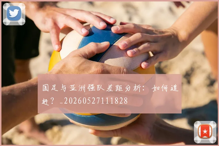 国足与亚洲强队差距分析:如何追赶?_20260527111828
